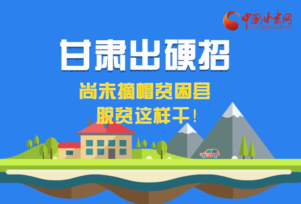 圖解|甘肅出硬招 尚未摘帽貧困縣這樣干！ 