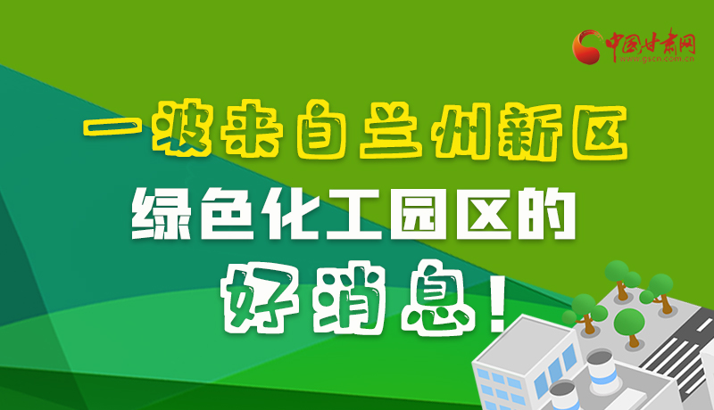 圖解|速看！一波來自蘭州新區(qū)綠色化工園區(qū)的好消息！