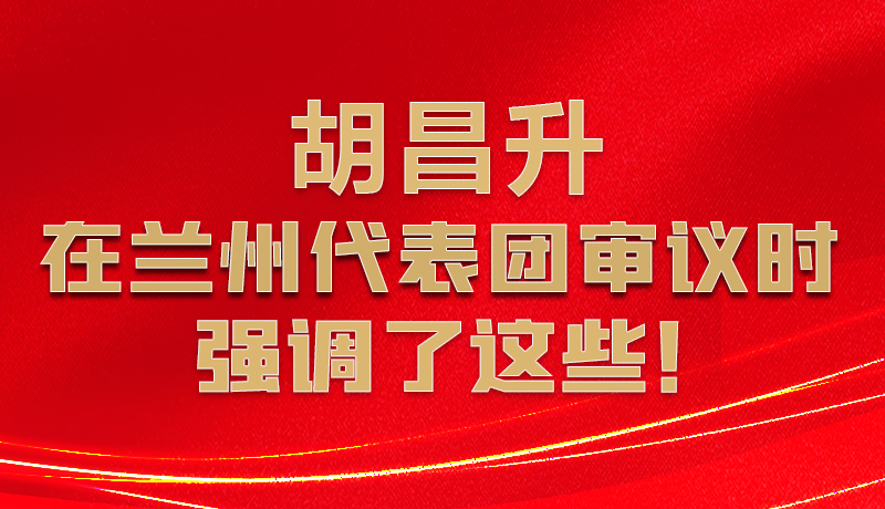 圖解|胡昌升在蘭州代表團(tuán)審議時強(qiáng)調(diào)了這些！