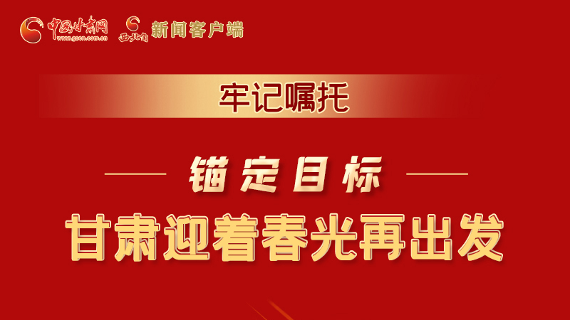 圖解|牢記囑托，錨定目標(biāo)，甘肅迎著春光再出發(fā)！