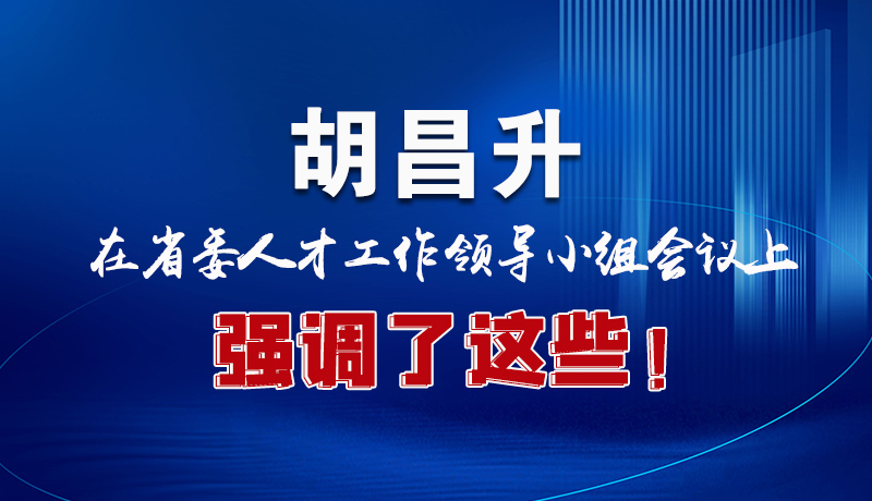 圖解|胡昌升在省委人才工作領(lǐng)導(dǎo)小組會(huì)議上強(qiáng)調(diào)了這些！