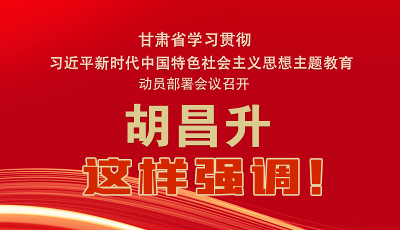 圖解|甘肅省學習貫徹習近平新時代中國特色社會主義思想主題教育動員部署會議召開 胡昌升這樣強調！