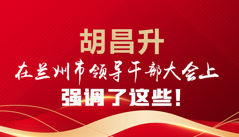  圖解|胡昌升在蘭州市領(lǐng)導干部大會上強調(diào)了這些！