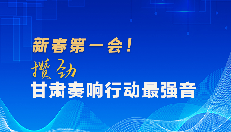 圖解|新春第一會！攢勁甘肅奏響行動最強音
