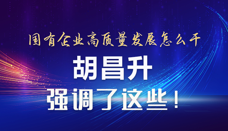 【甘快看】圖解|國有企業(yè)高質量發(fā)展怎么干 胡昌升強調這些！