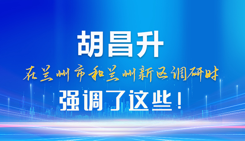 【甘快看】圖解|胡昌升在蘭州市和蘭州新區(qū)調(diào)研時強(qiáng)調(diào)了這些！