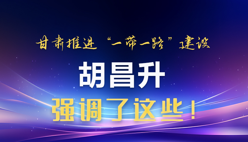 圖解|甘肅推進“一帶一路”建設(shè) 胡昌升強調(diào)了這些！